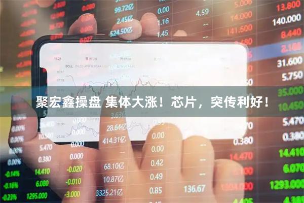 聚宏鑫操盘 集体大涨！芯片，突传利好！