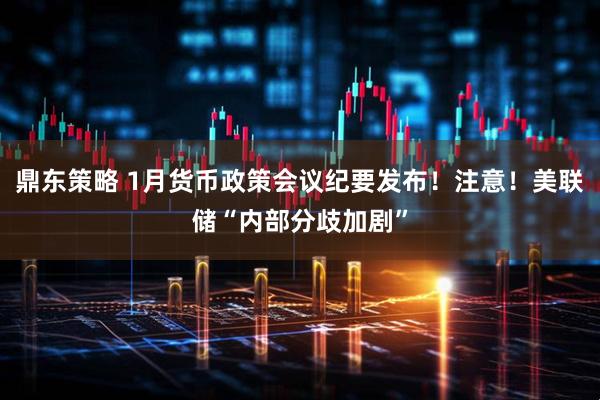 鼎东策略 1月货币政策会议纪要发布！注意！美联储“内部分歧加剧”