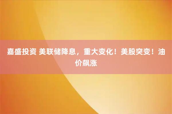 嘉盛投资 美联储降息，重大变化！美股突变！油价飙涨