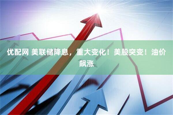 优配网 美联储降息，重大变化！美股突变！油价飙涨