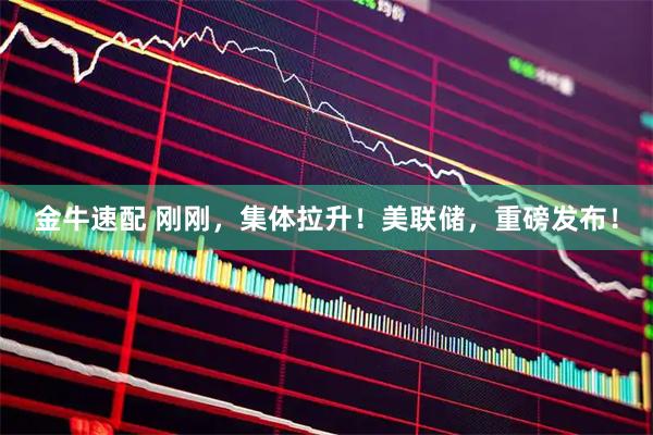 金牛速配 刚刚，集体拉升！美联储，重磅发布！