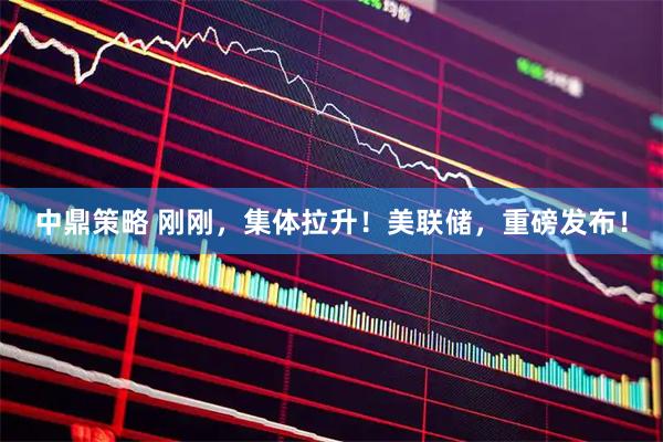中鼎策略 刚刚,集体拉升!美联储,重磅发布!