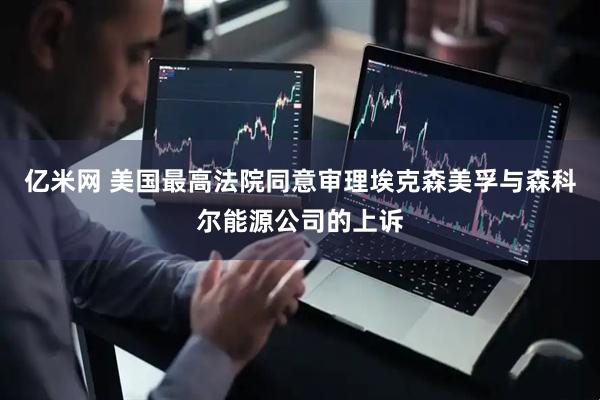 亿米网 美国最高法院同意审理埃克森美孚与森科尔能源公司的上诉