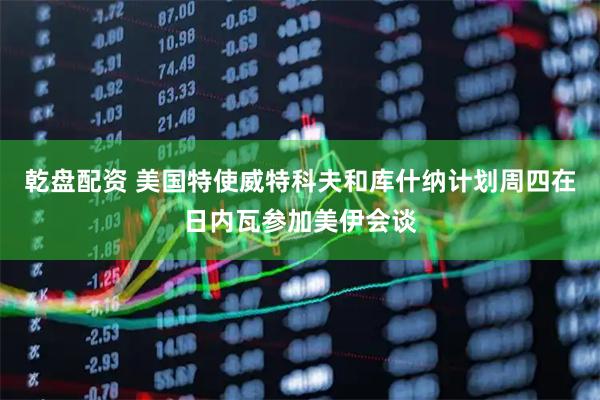 乾盘配资 美国特使威特科夫和库什纳计划周四在日内瓦参加美伊会谈