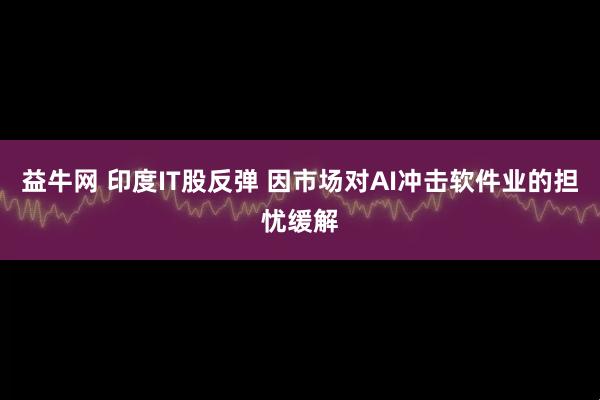 益牛网 印度IT股反弹 因市场对AI冲击软件业的担忧缓解