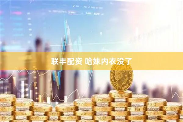 联丰配资 哈妹内衣没了