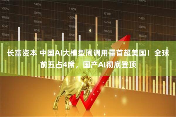 长富资本 中国AI大模型周调用量首超美国！全球前五占4席，国产AI彻底登顶