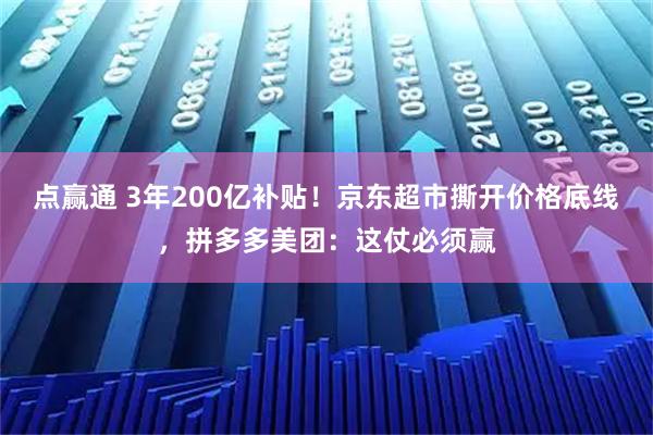 点赢通 3年200亿补贴！京东超市撕开价格底线，拼多多美团：这仗必须赢
