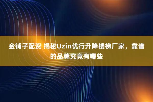 金铺子配资 揭秘Uzin优行升降楼梯厂家，靠谱的品牌究竟有哪些