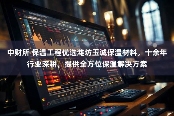 中财所 保温工程优选潍坊玉诚保温材料，十余年行业深耕，提供全方位保温解决方案