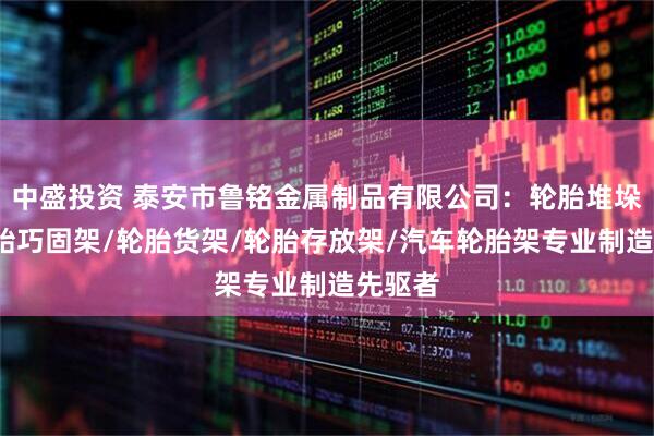 中盛投资 泰安市鲁铭金属制品有限公司：轮胎堆垛架/轮胎巧固架/轮胎货架/轮胎存放架/汽车轮胎架专业制造先驱者