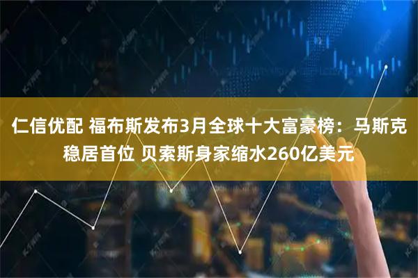 仁信优配 福布斯发布3月全球十大富豪榜：马斯克稳居首位 贝索斯身家缩水260亿美元