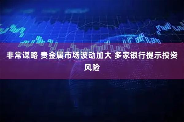 非常谋略 贵金属市场波动加大 多家银行提示投资风险