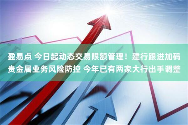 盈易点 今日起动态交易限额管理！建行跟进加码贵金属业务风险防控 今年已有两家大行出手调整