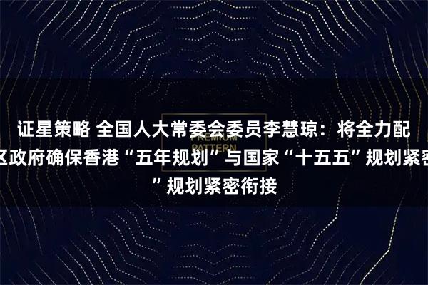 证星策略 全国人大常委会委员李慧琼：将全力配合特区政府确保香港“五年规划”与国家“十五五”规划紧密衔接