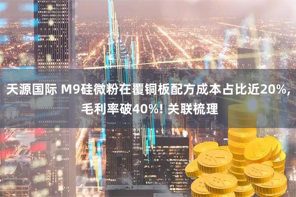 天源国际 M9硅微粉在覆铜板配方成本占比近20%, 毛利率破40%! 关联梳理