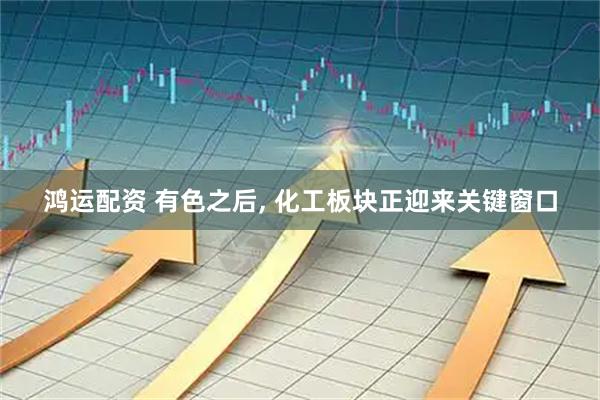 鸿运配资 有色之后, 化工板块正迎来关键窗口