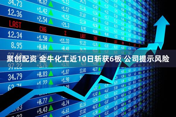 聚创配资 金牛化工近10日斩获6板 公司提示风险