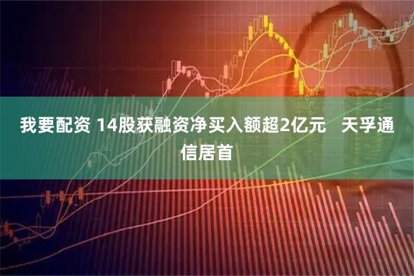 我要配资 14股获融资净买入额超2亿元   天孚通信居首