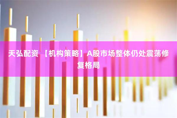 天弘配资 【机构策略】A股市场整体仍处震荡修复格局