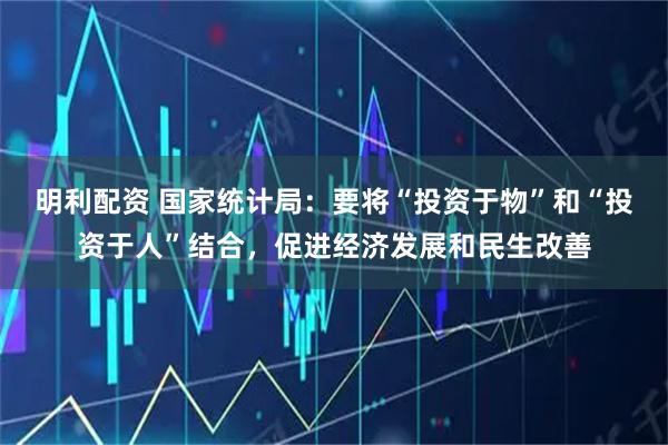 明利配资 国家统计局：要将“投资于物”和“投资于人”结合，促进经济发展和民生改善