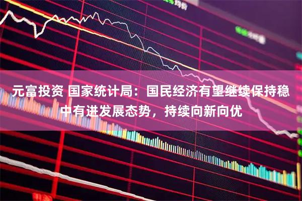 元富投资 国家统计局：国民经济有望继续保持稳中有进发展态势，持续向新向优