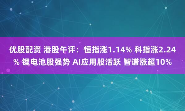 优股配资 港股午评：恒指涨1.14% 科指涨2.24% 锂电池股强势 AI应用股活跃 智谱涨超10%