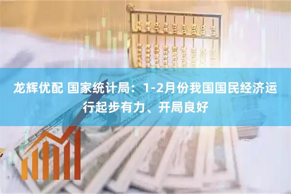 龙辉优配 国家统计局：1-2月份我国国民经济运行起步有力、开局良好