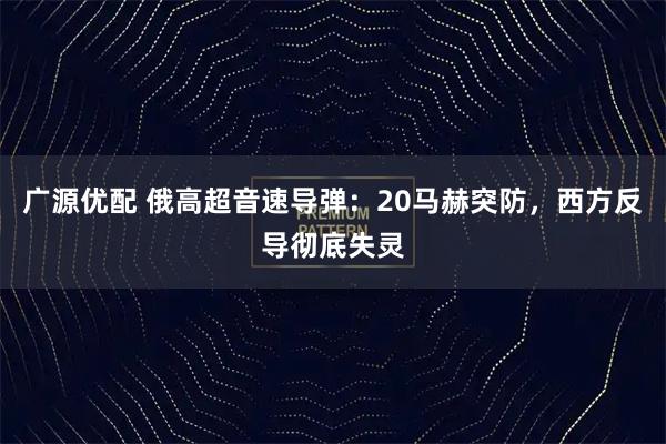 广源优配 俄高超音速导弹：20马赫突防，西方反导彻底失灵