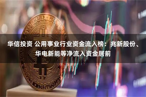 华信投资 公用事业行业资金流入榜：兆新股份、华电新能等净流入资金居前