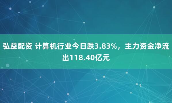 弘益配资 计算机行业今日跌3.83%，主力资金净流出118.40亿元