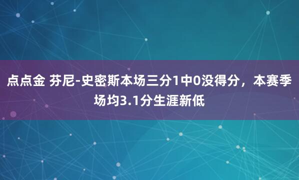 点点金 芬尼-史密斯本场三分1中0没得分，本赛季场均3.1分生涯新低