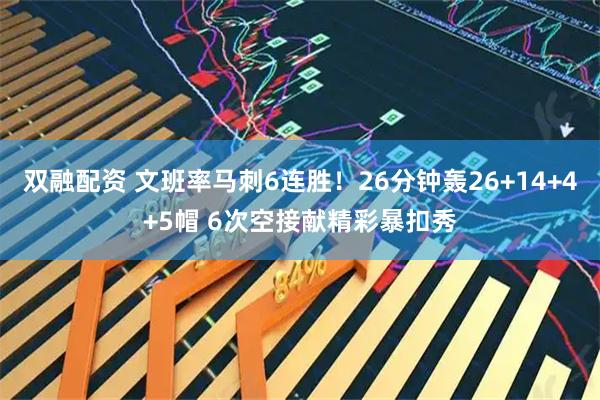 双融配资 文班率马刺6连胜！26分钟轰26+14+4+5帽 6次空接献精彩暴扣秀