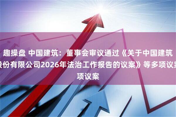 趣操盘 中国建筑：董事会审议通过《关于中国建筑股份有限公司2026年法治工作报告的议案》等多项议案