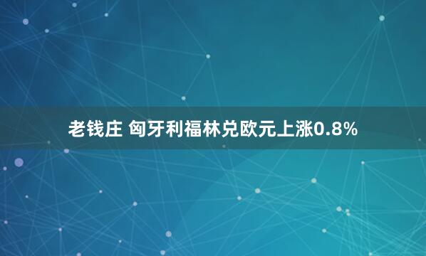 老钱庄 匈牙利福林兑欧元上涨0.8%