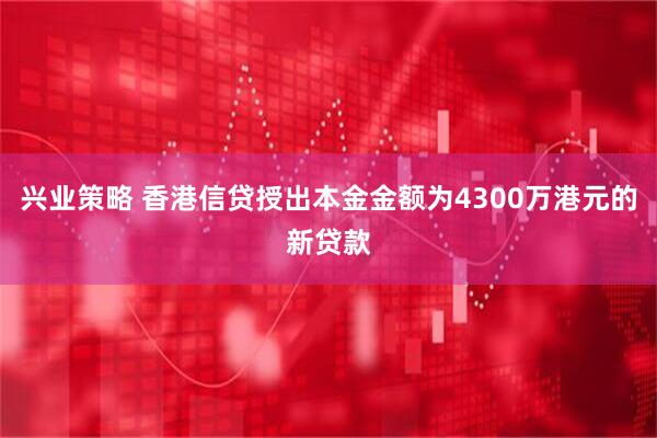 兴业策略 香港信贷授出本金金额为4300万港元的新贷款