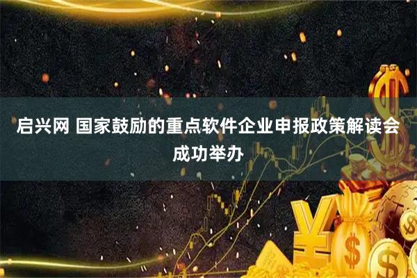 启兴网 国家鼓励的重点软件企业申报政策解读会成功举办