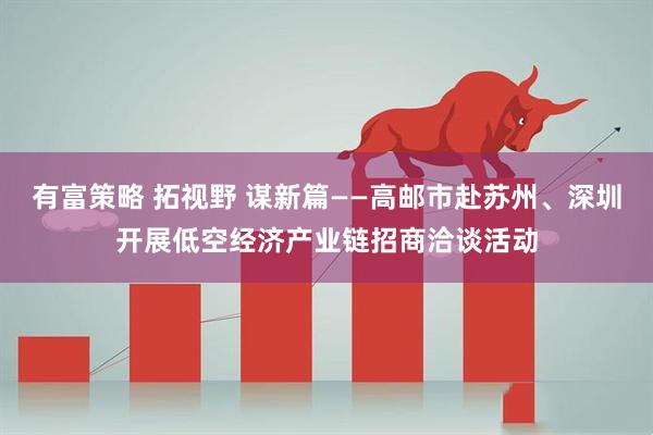有富策略 拓视野 谋新篇——高邮市赴苏州、深圳开展低空经济产业链招商洽谈活动