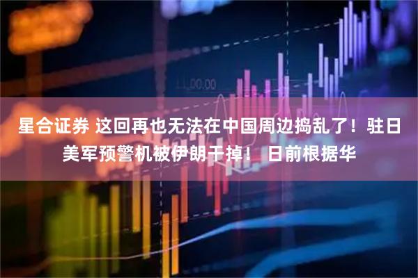 星合证券 这回再也无法在中国周边捣乱了！驻日美军预警机被伊朗干掉！ 日前根据华