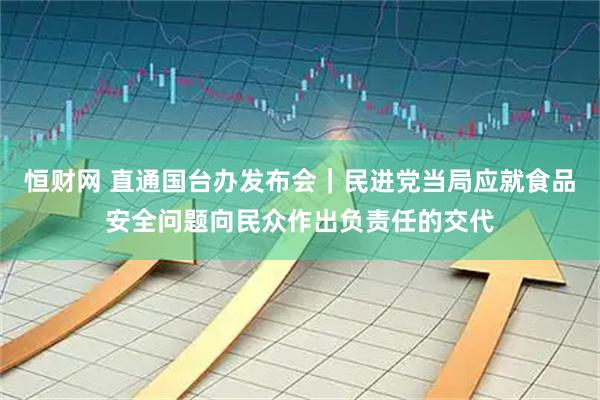 恒财网 直通国台办发布会｜民进党当局应就食品安全问题向民众作出负责任的交代
