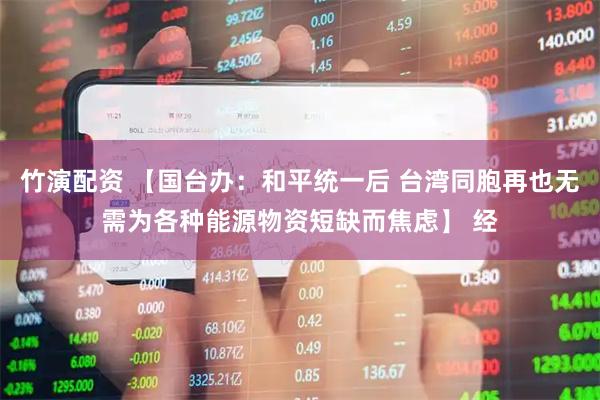竹演配资 【国台办：和平统一后 台湾同胞再也无需为各种能源物资短缺而焦虑】 经