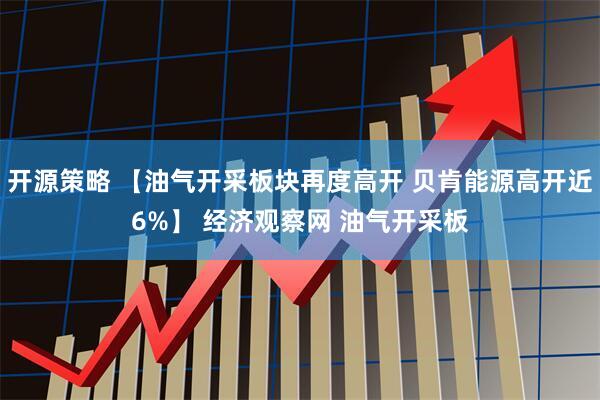 开源策略 【油气开采板块再度高开 贝肯能源高开近6%】 经济观察网 油气开采板
