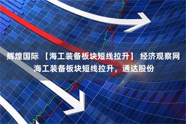 辉煌国际 【海工装备板块短线拉升】 经济观察网 海工装备板块短线拉升，通达股份