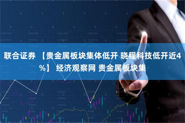 联合证券 【贵金属板块集体低开 晓程科技低开近4%】 经济观察网 贵金属板块集