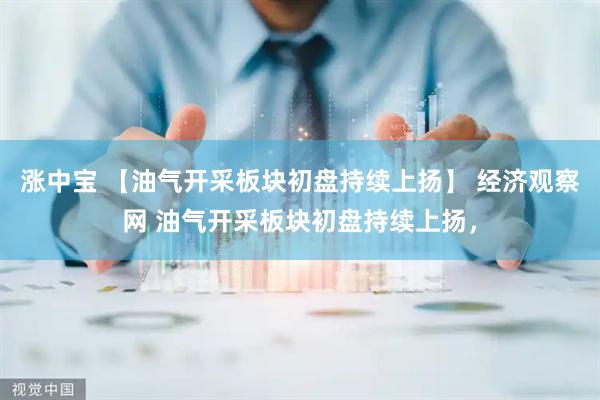 涨中宝 【油气开采板块初盘持续上扬】 经济观察网 油气开采板块初盘持续上扬，