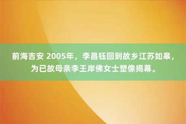前海吉安 2005年，李昌钰回到故乡江苏如皋，为已故母亲李王岸佛女士塑像揭幕。