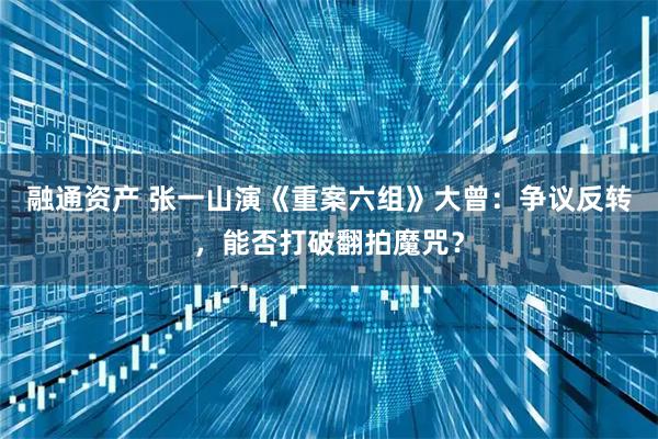 融通资产 张一山演《重案六组》大曾：争议反转，能否打破翻拍魔咒？