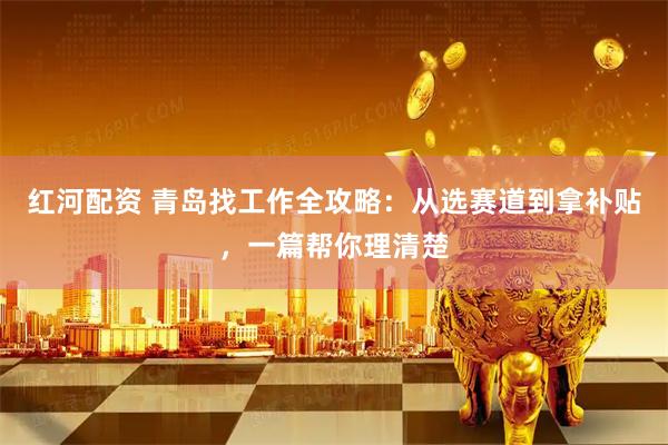 红河配资 青岛找工作全攻略：从选赛道到拿补贴，一篇帮你理清楚