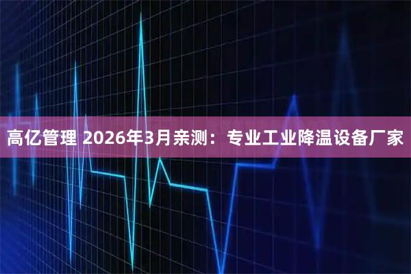 高亿管理 2026年3月亲测：专业工业降温设备厂家