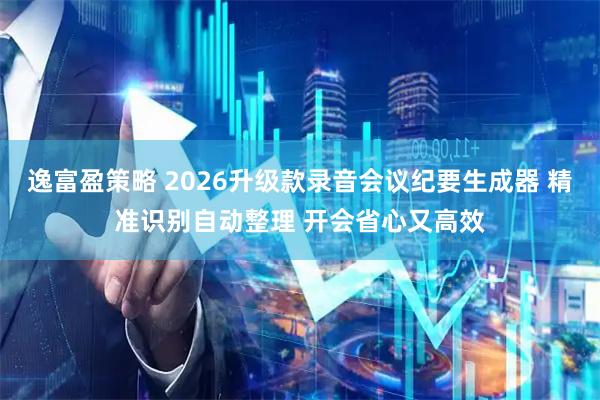 逸富盈策略 2026升级款录音会议纪要生成器 精准识别自动整理 开会省心又高效